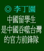 中國留學生是中國吞噬台灣的官方前鋒隊◎文/李丁園