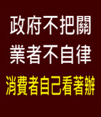 政府不把關、業者不自律、消費者自己看著辦∣台灣e新聞
