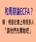 和馬辯論ECFA？蔡：相信社會上有很多人，「請他們先開始吧」∣台灣e新聞