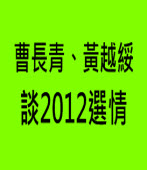 曹長青、黃越綏談2012選情｜台灣e新聞