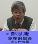 寫在選舉後 ---成立台獨黨---∣◎ 鄭思捷 ｜台灣e新聞