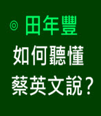 如何聽懂蔡英文說？∣◎ 田年豐∣台灣e新聞