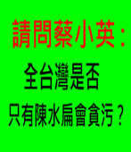 請問蔡小英 ：全台灣是否只有陳水扁會貪污？∣台灣e新聞