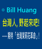 台灣人, 野起來吧! ---- 期待 「台灣茉莉花革命」!｜◎ Bill Huang ∣台灣e新聞