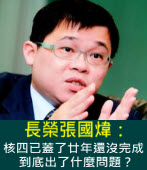 長榮張國煒：核四已蓋了廿年還沒完成，到底出了什麼問題？∣台灣e新聞