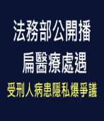 法務部公開播扁醫療處遇 受刑人病患隱私爆爭議∣台灣e新聞