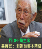 評DPP黨主席　辜寬敏：蘇貞昌、謝長廷、蔡英文都不夠格-台灣e新聞
