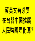 蔡英文有必要在台替中國推廣人民幣國際化嗎？ - 台灣e新聞