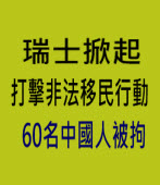 瑞士掀起打擊非法移民行動　60名中國人被拘 -台灣e新聞