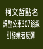 柯文哲點名調整公車307路線 引發業者反彈 - 台灣e新聞
