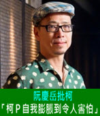 阮慶岳批柯：「柯Ｐ自我膨脹到令人害怕」 - 台灣e新聞