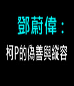  鄧蔚偉 : 柯P的偽善與縱容 -台灣e新聞