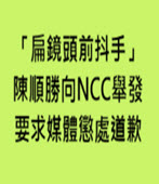 「扁鏡頭前抖手」 陳順勝向NCC舉發、要求媒體懲處道歉 - 台灣e新聞