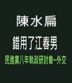 陳水扁錯用了江春男 (民進黨八年執政研討會─外交)-台灣e新聞