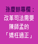 孫慶餘專欄：改革司法需要陳師孟的「矯枉過正」-台灣e新聞