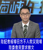 中國駐台記者報導日方不入救災現場 陸委會竟要求撤文 - 台灣e新聞