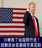 川普簽了台灣旅行法！ 鼓勵美台各層級官員互訪 - 台灣e新聞